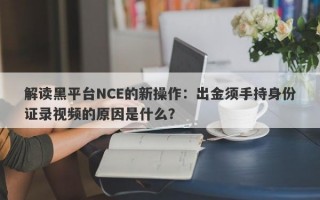 解读黑平台NCE的新操作：出金须手持身份证录视频的原因是什么？