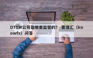 DTTW公司是哪里监管的？-要懂汇（knowfx）问答