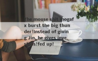 The mouse shit mogafx burst the big thunder!Instead of giving Jin, he gives investors!fed up!