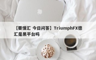 【要懂汇 今日问答】TriumphFX德汇是黑平台吗
