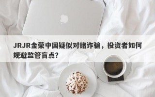 JRJR金荣中国疑似对赌诈骗，投资者如何规避监管盲点？