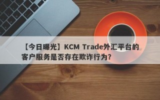 【今日曝光】KCM Trade外汇平台的客户服务是否存在欺诈行为？