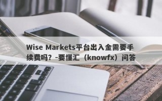 Wise Markets平台出入金需要手续费吗？-要懂汇（knowfx）问答