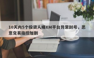 10天内5个投资人曝XM平台异常封号，恶意交易指控加剧