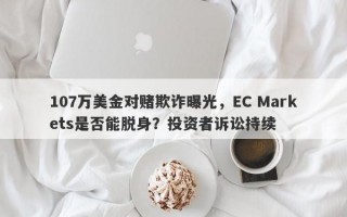 107万美金对赌欺诈曝光，EC Markets是否能脱身？投资者诉讼持续