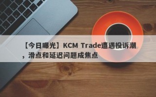 【今日曝光】KCM Trade遭遇投诉潮，滑点和延迟问题成焦点
