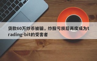 贷款60万炒币被骗，炒股亏损后再度成为trading-bit的受害者