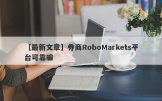 【最新文章】券商RoboMarkets平台可靠嘛
