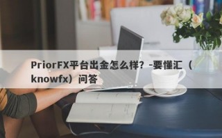 PriorFX平台出金怎么样？-要懂汇（knowfx）问答