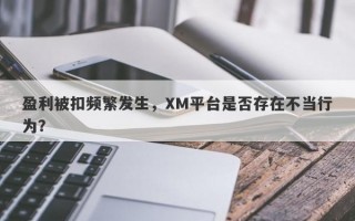 盈利被扣频繁发生，XM平台是否存在不当行为？