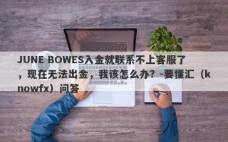 JUNE BOWES入金就联系不上客服了，现在无法出金，我该怎么办？-要懂汇（knowfx）问答