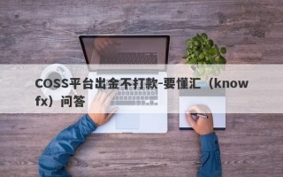 COSS平台出金不打款-要懂汇（knowfx）问答