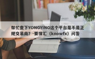 帮忙查下YONGYING这个平台是不是正规交易商？-要懂汇（knowfx）问答