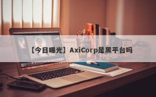 【今日曝光】AxiCorp是黑平台吗
