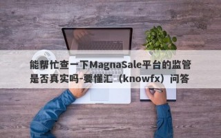 能帮忙查一下MagnaSale平台的监管是否真实吗-要懂汇（knowfx）问答