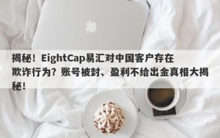 揭秘！EightCap易汇对中国客户存在欺诈行为？账号被封、盈利不给出金真相大揭秘！