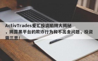 ActivTrades爱汇投资陷阱大揭秘，揭露黑平台的欺诈行为和不出金问题，投资需三思！