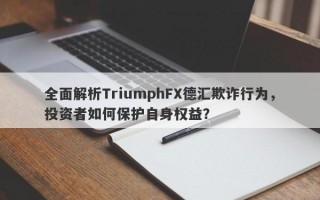 全面解析TriumphFX德汇欺诈行为，投资者如何保护自身权益？