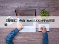 【真懂汇】券商TRADE.COM平台可靠嘛
