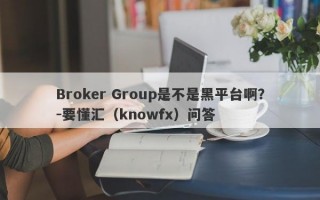 Broker Group是不是黑平台啊？-要懂汇（knowfx）问答