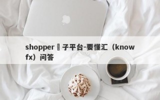 shopper騙子平台-要懂汇（knowfx）问答