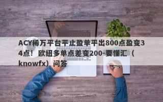 ACY稀万平台平止盈单平出800点盈变34点!  欧纽多单点差变200-要懂汇（knowfx）问答