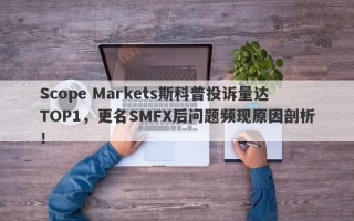 Scope Markets斯科普投诉量达TOP1，更名SMFX后问题频现原因剖析！