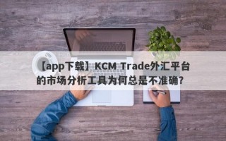 【app下载】KCM Trade外汇平台的市场分析工具为何总是不准确？