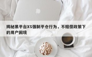 揭秘黑平台XS强制平仓行为，不赔偿政策下的用户困境