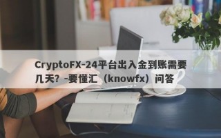 CryptoFX-24平台出入金到账需要几天？-要懂汇（knowfx）问答