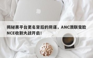 揭秘黑平台更名背后的阴谋，ANC澳联变脸NCE收割大战开启！