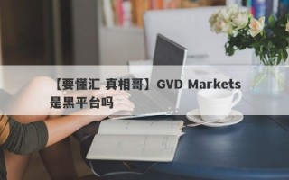 【要懂汇 真相哥】GVD Markets是黑平台吗
