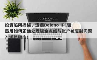 投资陷阱揭秘，遭遇Deleno IFC骗局后如何正确处理资金冻结与账户被复制问题？求助指南！