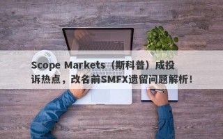 Scope Markets（斯科普）成投诉热点，改名前SMFX遗留问题解析！