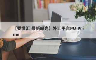 【要懂汇 最新曝光】外汇平台PU Prime
