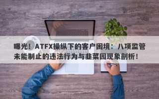 曝光！ATFX操纵下的客户困境：八项监管未能制止的违法行为与韭菜园现象剖析！