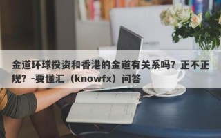 金道环球投资和香港的金道有关系吗？正不正规？-要懂汇（knowfx）问答