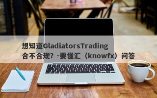 想知道GladiatorsTrading合不合规？-要懂汇（knowfx）问答