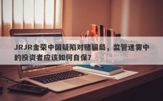 JRJR金荣中国疑陷对赌骗局，监管迷雾中的投资者应该如何自保？