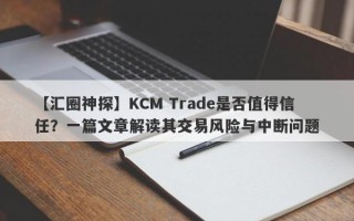 【汇圈神探】KCM Trade是否值得信任？一篇文章解读其交易风险与中断问题