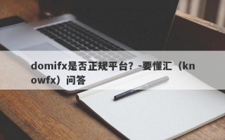 domifx是否正规平台？-要懂汇（knowfx）问答