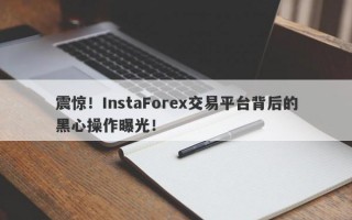 震惊！InstaForex交易平台背后的黑心操作曝光！