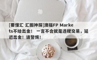 [要懂汇 汇圈神探]澳福FP Markets不给出金！ 一言不合就是违规交易，延迟出金！请警惕！