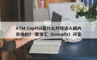 ATM Capital是什么时候进入国内市场的？-要懂汇（knowfx）问答