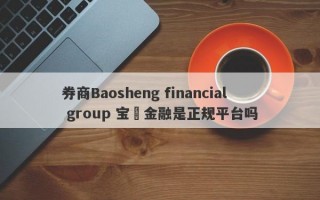 券商Baosheng financial group 宝昇金融是正规平台吗