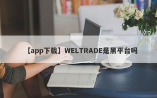 【app下载】WELTRADE是黑平台吗
