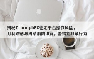 揭秘TriumphFX德汇平台操作风险，月利诱惑与周结陷阱详解，警惕割韭菜行为