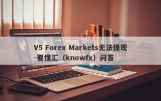 V5 Forex Markets无法提现-要懂汇（knowfx）问答