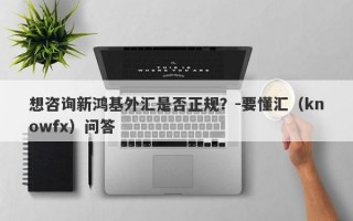 想咨询新鸿基外汇是否正规？-要懂汇（knowfx）问答