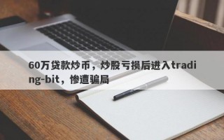 60万贷款炒币，炒股亏损后进入trading-bit，惨遭骗局